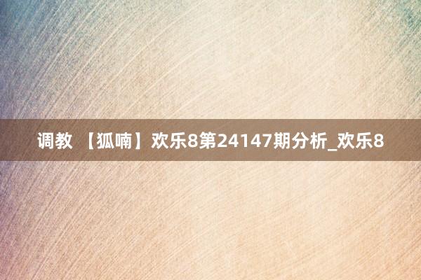 调教 【狐喃】欢乐8第24147期分析_欢乐8