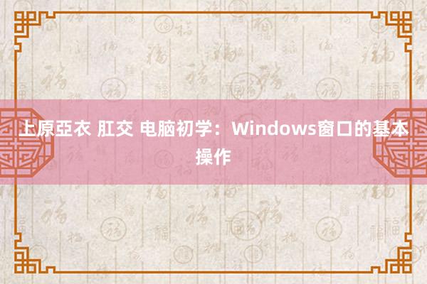 上原亞衣 肛交 电脑初学：Windows窗口的基本操作