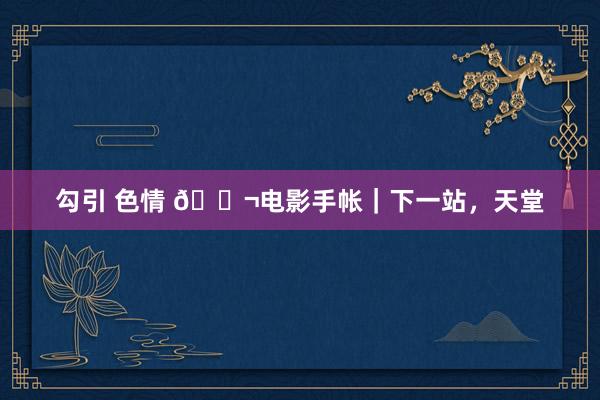 勾引 色情 🎬电影手帐|下一站,天堂