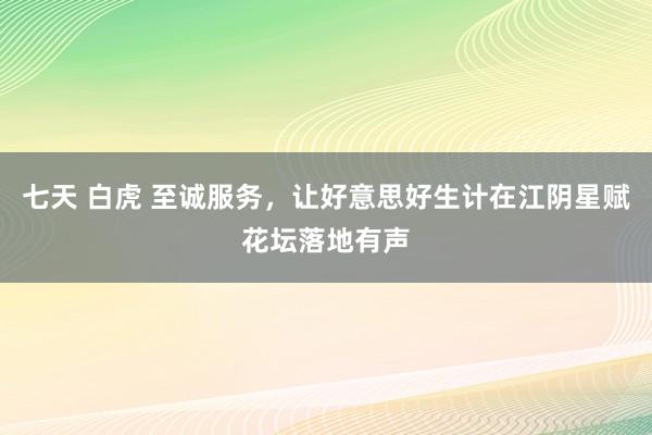 七天 白虎 至诚服务，让好意思好生计在江阴星赋花坛落地有声