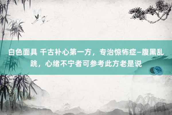 白色面具 千古补心第一方,专治惊怖症—腹黑乱跳,心绪不宁者可参考此方老是说