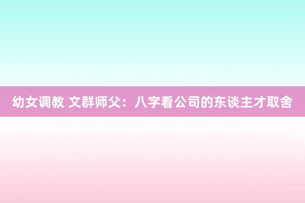幼女调教 文群师父：八字看公司的东谈主才取舍