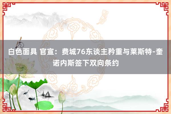 白色面具 官宣：费城76东谈主矜重与莱斯特-奎诺内斯签下双向条约