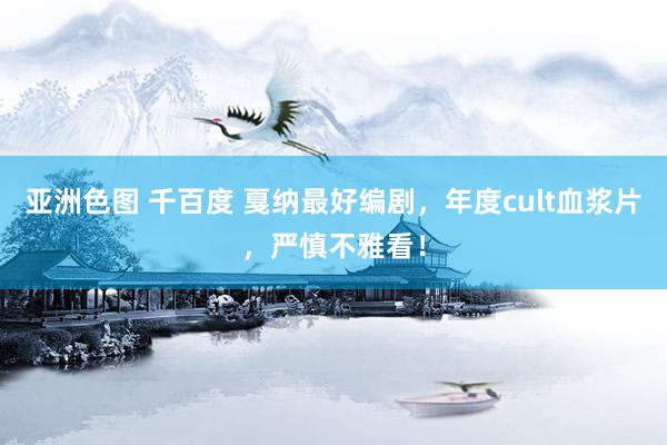 亚洲色图 千百度 戛纳最好编剧,年度cult血浆片,严慎不雅看!