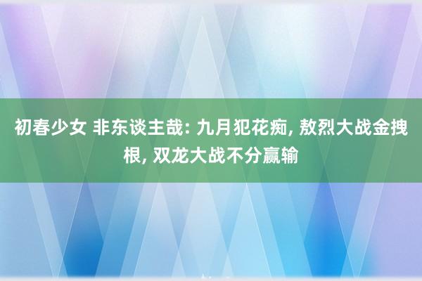 初春少女 非东谈主哉: 九月犯花痴， 敖烈大战金拽根， 双龙大战不分赢输