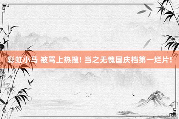 彩虹小马 被骂上热搜! 当之无愧国庆档第一烂片!