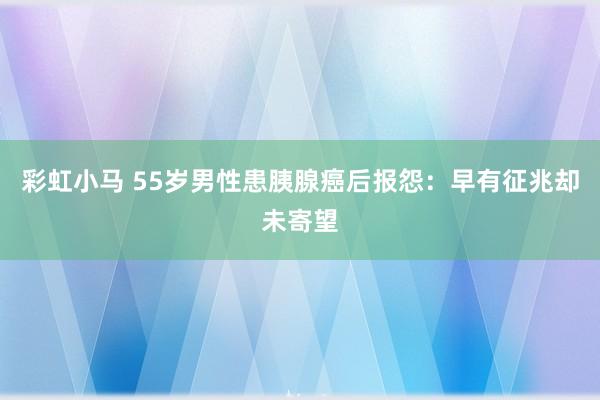 彩虹小马 55岁男性患胰腺癌后报怨:早有征兆却未寄望