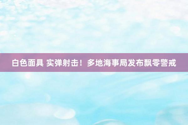 白色面具 实弹射击!多地海事局发布飘零警戒