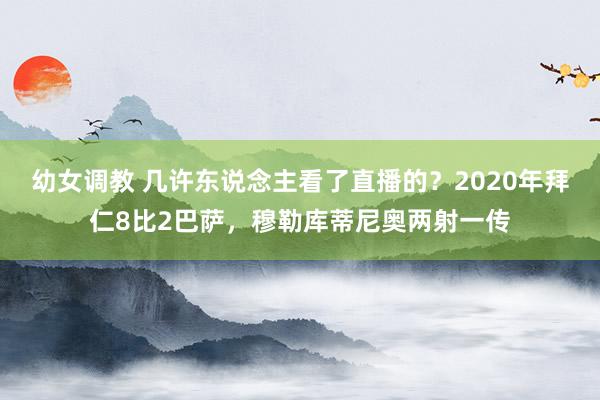 幼女调教 几许东说念主看了直播的？2020年拜仁8比2巴萨，穆勒库蒂尼奥两射一传