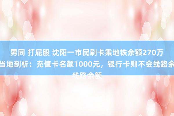 男同 打屁股 沈阳一市民刷卡乘地铁余额270万？当地剖析：充值卡名额1000元，银行卡则不会线路余额
