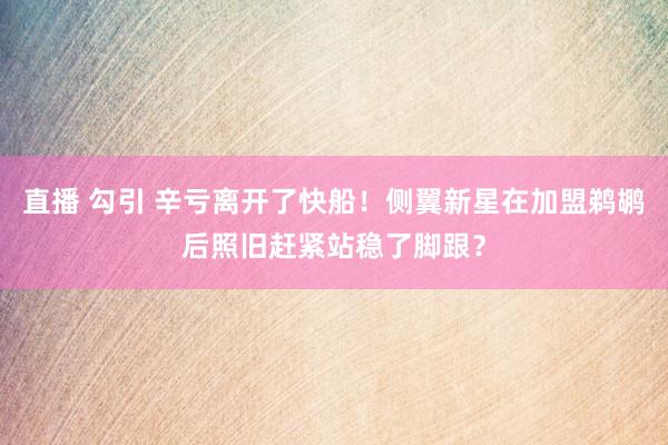 直播 勾引 辛亏离开了快船！侧翼新星在加盟鹈鹕后照旧赶紧站稳了脚跟？