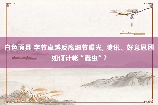 白色面具 字节卓越反腐细节曝光， 腾讯、好意思团如何计帐“蠹虫”?