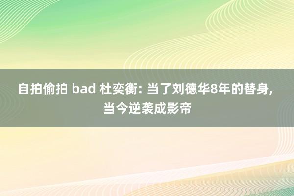 自拍偷拍 bad 杜奕衡: 当了刘德华8年的替身， 当今逆袭成影帝