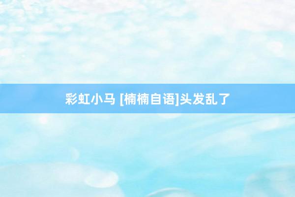 彩虹小马 [楠楠自语]头发乱了