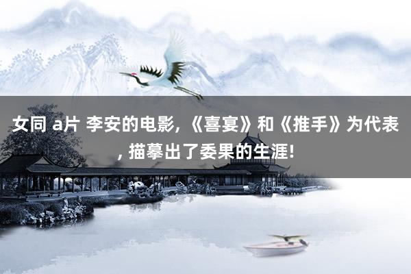 女同 a片 李安的电影， 《喜宴》和《推手》为代表， 描摹出了委果的生涯!