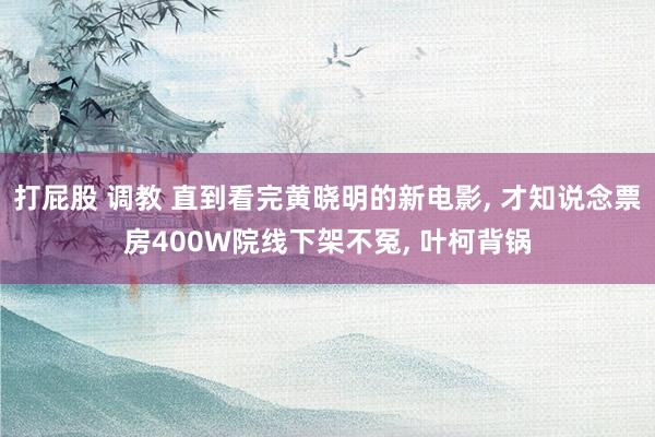 打屁股 调教 直到看完黄晓明的新电影， 才知说念票房400W院线下架不冤， 叶柯背锅