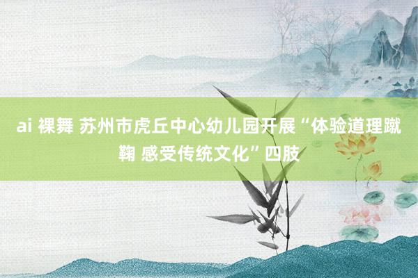 ai 裸舞 苏州市虎丘中心幼儿园开展“体验道理蹴鞠 感受传统文化”四肢
