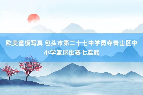 欧美童模写真 包头市第二十七中学勇夺青山区中小学篮球比赛七连冠