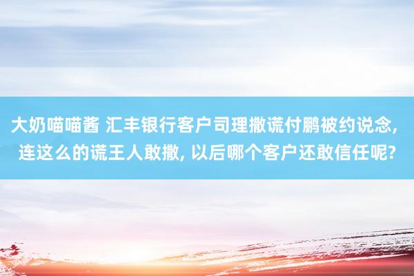 大奶喵喵酱 汇丰银行客户司理撒谎付鹏被约说念， 连这么的谎王人敢撒， 以后哪个客户还敢信任呢?