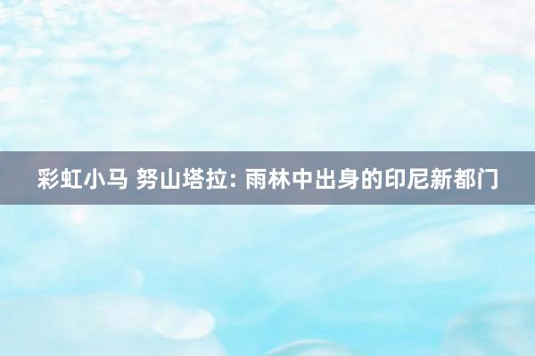 彩虹小马 努山塔拉: 雨林中出身的印尼新都门