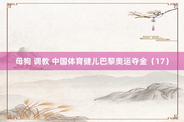 母狗 调教 中国体育健儿巴黎奥运夺金（17）