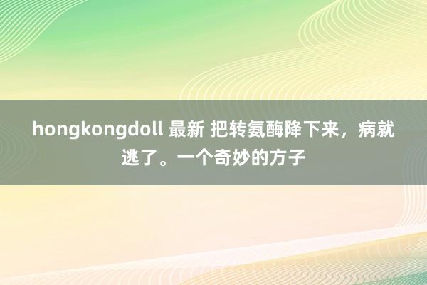 hongkongdoll 最新 把转氨酶降下来，病就逃了。一个奇妙的方子