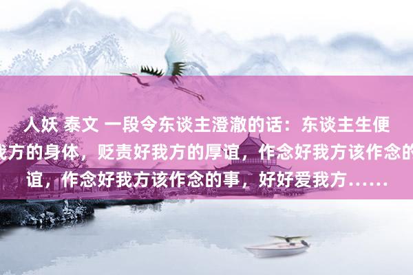 人妖 泰文 一段令东谈主澄澈的话：东谈主生便是一场修行，关怀好我方的身体，贬责好我方的厚谊，作念好我方该作念的事，好好爱我方……