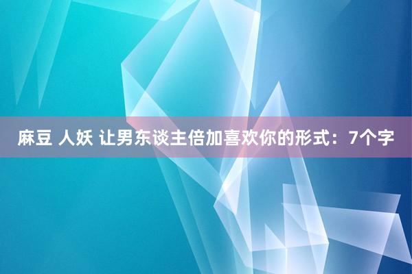 麻豆 人妖 让男东谈主倍加喜欢你的形式：7个字