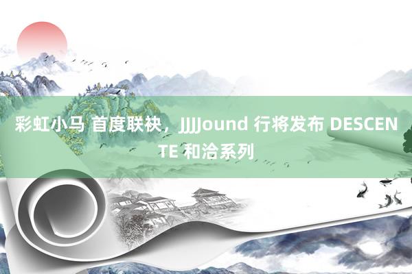 彩虹小马 首度联袂，JJJJound 行将发布 DESCENTE 和洽系列