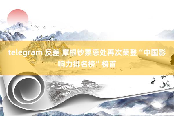 telegram 反差 摩根钞票惩处再次荣登“中国影响力排名榜”榜首