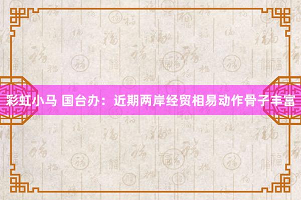 彩虹小马 国台办：近期两岸经贸相易动作骨子丰富