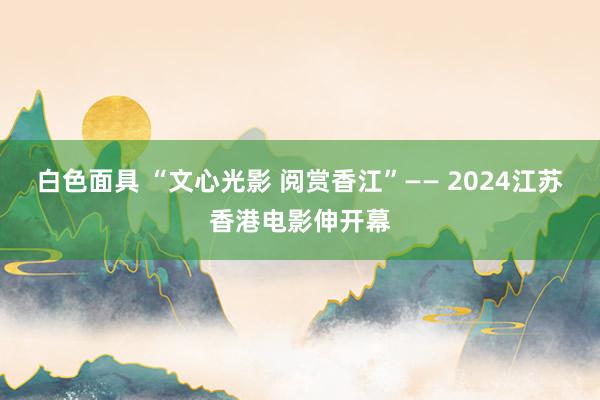 白色面具 “文心光影 阅赏香江”—— 2024江苏香港电影伸开幕