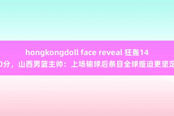 hongkongdoll face reveal 狂轰140分，山西男篮主帅：上场输球后条目全球蹙迫更坚定