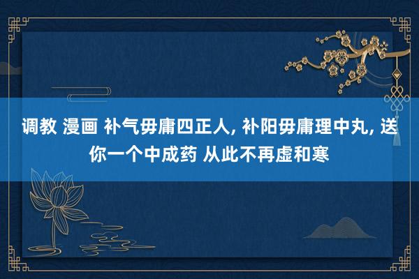 调教 漫画 补气毋庸四正人， 补阳毋庸理中丸， 送你一个中成药 从此不再虚和寒