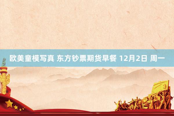 欧美童模写真 东方钞票期货早餐 12月2日 周一