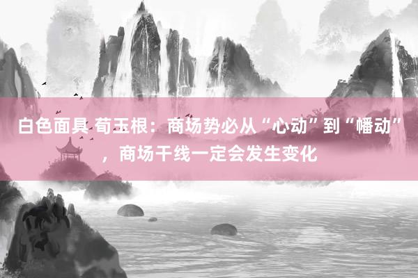 白色面具 荀玉根：商场势必从“心动”到“幡动”，商场干线一定会发生变化