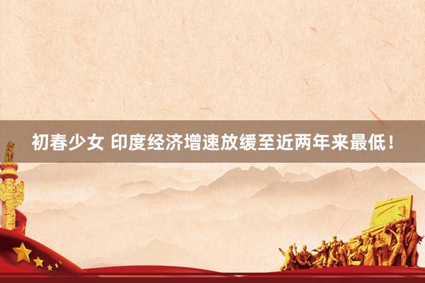 初春少女 印度经济增速放缓至近两年来最低！