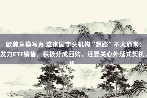 欧美童模写真 这家国字头机构“想路”不太通常：发力ETF销售，积极分成回购，还要关心外延式契机，