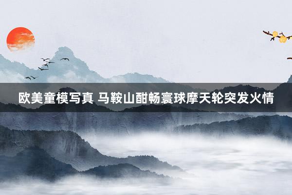 欧美童模写真 马鞍山酣畅寰球摩天轮突发火情