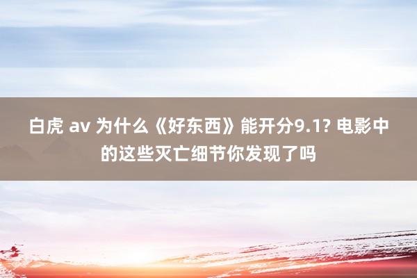 白虎 av 为什么《好东西》能开分9.1? 电影中的这些灭亡细节你发现了吗