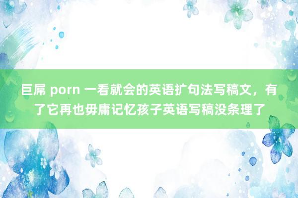巨屌 porn 一看就会的英语扩句法写稿文，有了它再也毋庸记忆孩子英语写稿没条理了