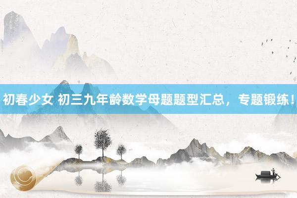 初春少女 初三九年龄数学母题题型汇总，专题锻练！