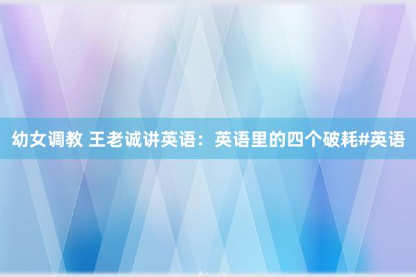 幼女调教 王老诚讲英语：英语里的四个破耗#英语