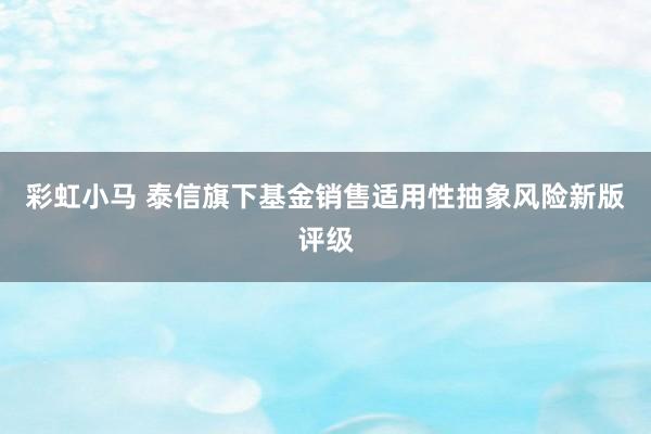 彩虹小马 泰信旗下基金销售适用性抽象风险新版评级