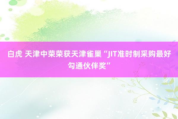 白虎 天津中荣荣获天津雀巢“JIT准时制采购最好勾通伙伴奖”