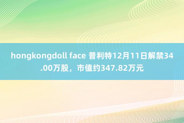 hongkongdoll face 普利特12月11日解禁34.00万股，市值约347.82万元