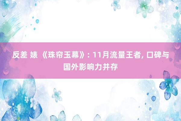 反差 婊 《珠帘玉幕》: 11月流量王者， 口碑与国外影响力并存