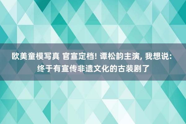 欧美童模写真 官宣定档! 谭松韵主演， 我想说: 终于有宣传非遗文化的古装剧了