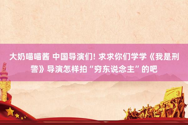 大奶喵喵酱 中国导演们! 求求你们学学《我是刑警》导演怎样拍“穷东说念主”的吧