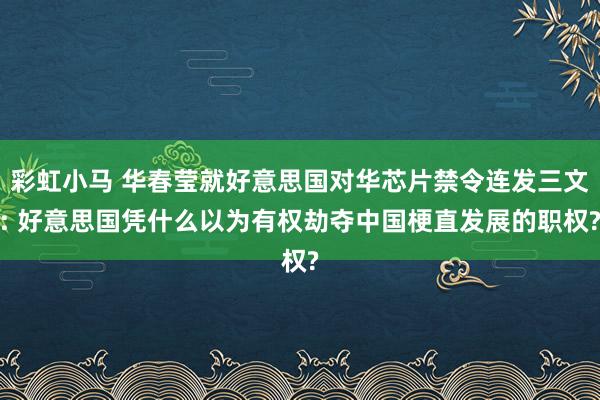 彩虹小马 华春莹就好意思国对华芯片禁令连发三文: 好意思国凭什么以为有权劫夺中国梗直发展的职权?